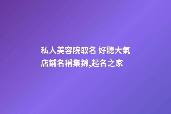 私人美容院取名 好聽大氣店鋪名稱集錦,起名之家-第1張-店鋪起名-玄機(jī)派